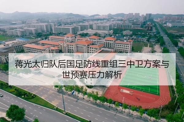 蒋光太归队后国足防线重组三中卫方案与世预赛压力解析
