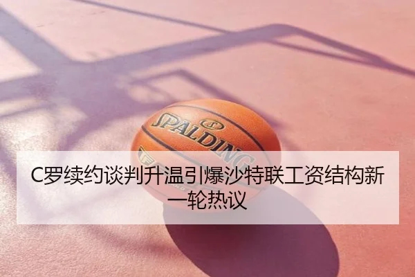 C罗续约谈判升温引爆沙特联工资结构新一轮热议