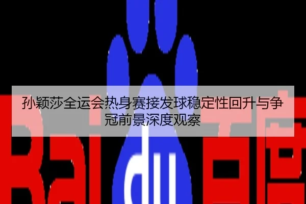 孙颖莎全运会热身赛接发球稳定性回升与争冠前景深度观察